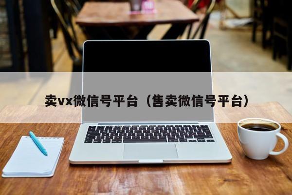 卖vx微信号平台（售卖微信号平台）